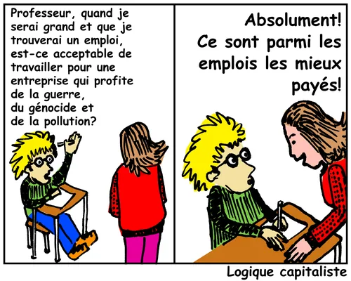 BD « Logique capitaliste » : « Professeur, quand je serai grand et que je trouverai un emploi, est-ce acceptable de travailler pour une entreprise qui profite de la guerre, du génocide et de la pollution ? — Absolument ! Ce sont parmi les emplois les mieux payés ! »